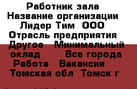 Работник зала › Название организации ­ Лидер Тим, ООО › Отрасль предприятия ­ Другое › Минимальный оклад ­ 1 - Все города Работа » Вакансии   . Томская обл.,Томск г.